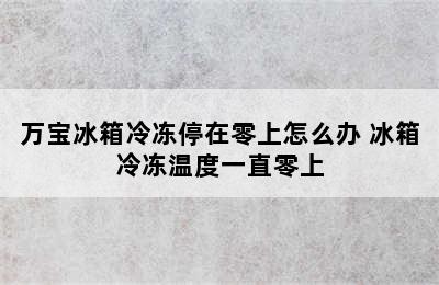 万宝冰箱冷冻停在零上怎么办 冰箱冷冻温度一直零上